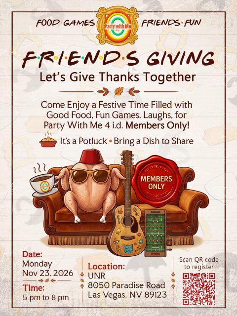 Friendsgiving, Monday November 23 2026, 5 to 8 PM at UNR, 8050 Paradise Road, Las Vegas NV 89123. Food, games, friends and fun. Let's give thanks together - come enjoy a festive time filled with good food, fun games and laughs. For Party With Me 4 i.d. members only. It's a potluck - bring a dish to share. Scan the QR code to register.